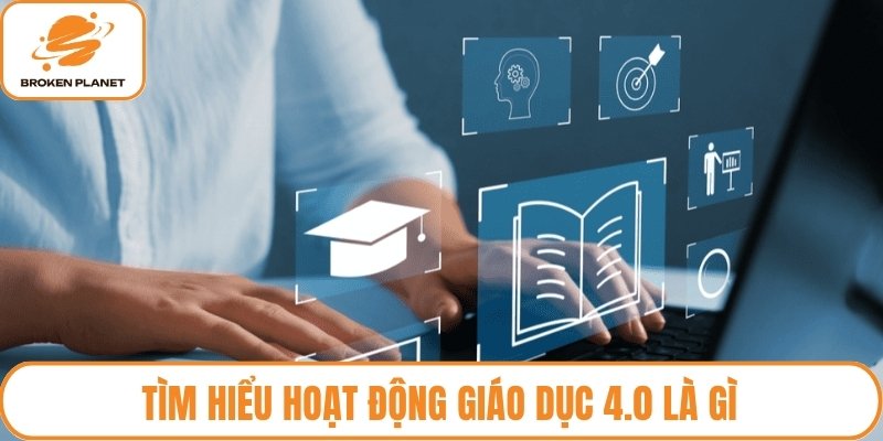 Tìm hiểu hoạt động giáo dục 4.0 là gì