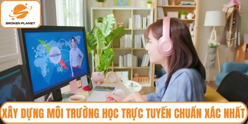 Xây dựng môi trường học trực tuyến chuẩn xác nhất